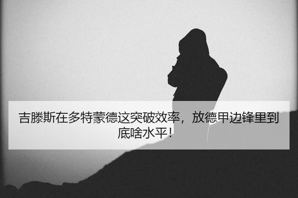 吉滕斯在多特蒙德这突破效率，放德甲边锋里到底啥水平！