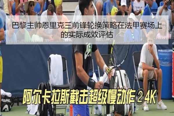 巴黎主帅恩里克三前锋轮换策略在法甲赛场上的实际成效评估