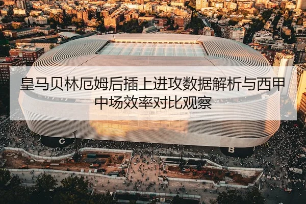 皇马贝林厄姆后插上进攻数据解析与西甲中场效率对比观察