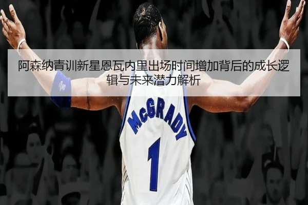 阿森纳青训新星恩瓦内里出场时间增加背后的成长逻辑与未来潜力解析
