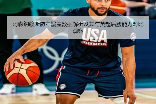 阿森纳赖斯防守覆盖数据解析及其与英超后腰能力对比观察