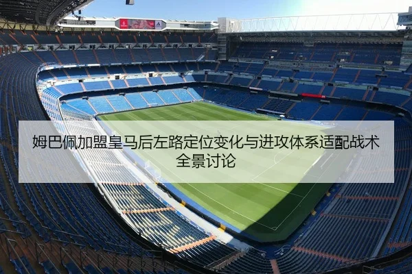 姆巴佩加盟皇马后左路定位变化与进攻体系适配战术全景讨论