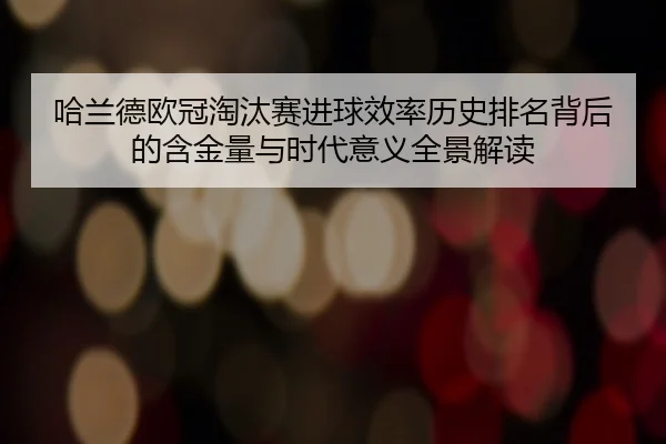哈兰德欧冠淘汰赛进球效率历史排名背后的含金量与时代意义全景解读