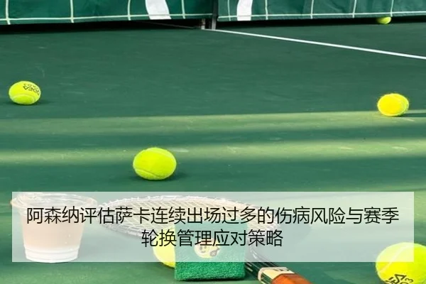 阿森纳评估萨卡连续出场过多的伤病风险与赛季轮换管理应对策略